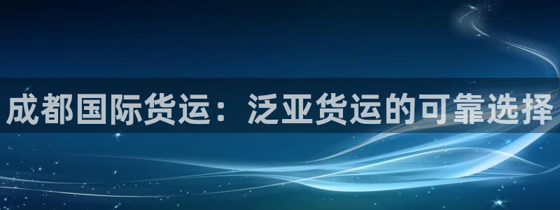 尊龙凯时的企业文化：成都国际货运：泛亚货运的可靠选择