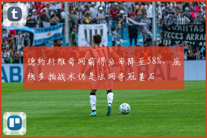 德约科维奇网前得分率降至58%，底线多拍战术仍是法网夺冠基石