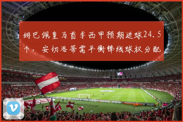姆巴佩皇马首季西甲预期进球24.5个，安切洛蒂需平衡锋线球权分配