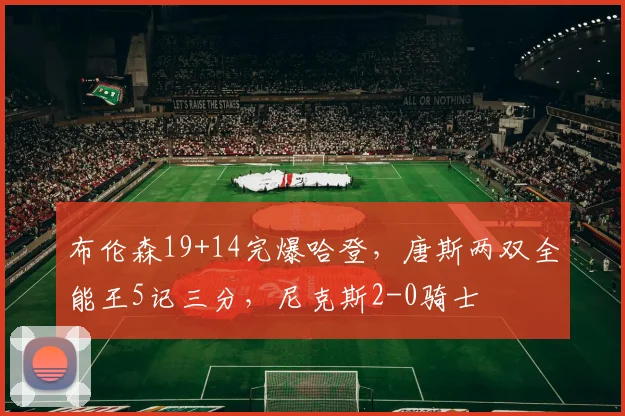 布伦森19+14完爆哈登,唐斯两双全能王5记三分,尼克斯2-0骑士