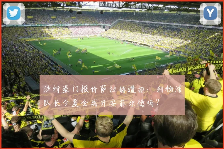 沙特豪门报价萨拉赫遭拒,利物浦队长今夏会离开安菲尔德吗?