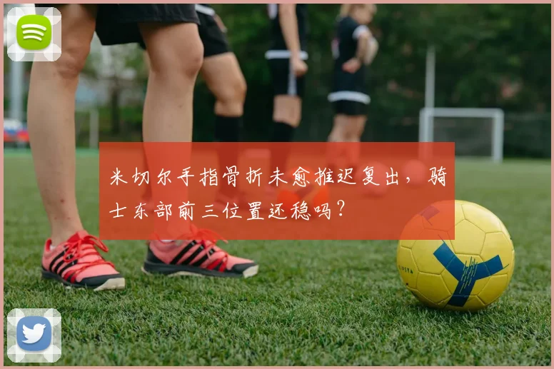 米切尔手指骨折未愈推迟复出，骑士东部前三位置还稳吗？