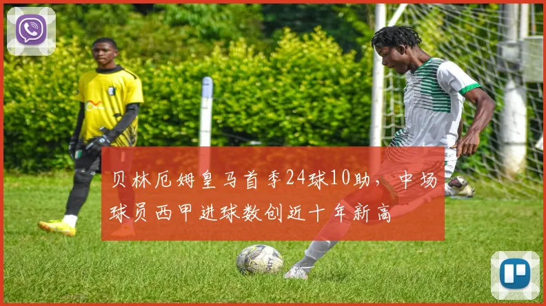 贝林厄姆皇马首季24球10助，中场球员西甲进球数创近十年新高