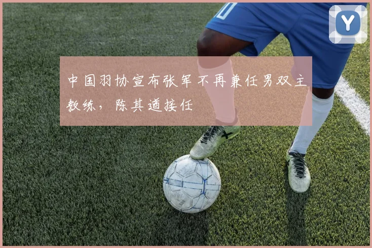 中国羽协宣布张军不再兼任男双主教练，陈其遒接任