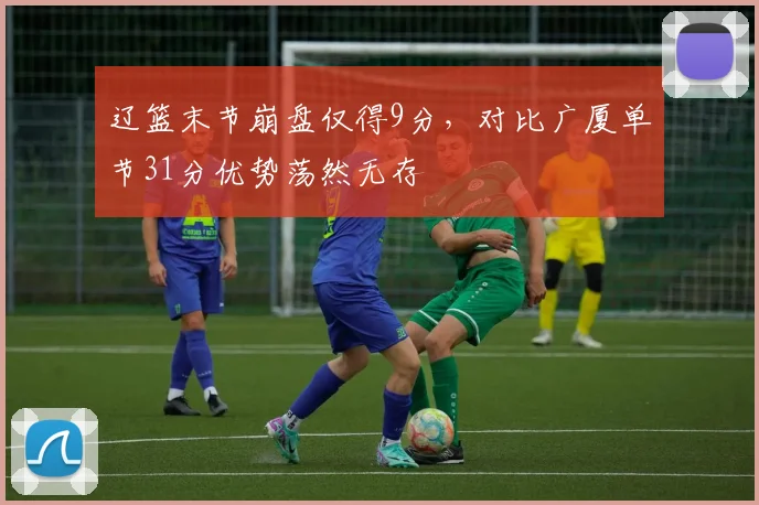 辽篮末节崩盘仅得9分，对比广厦单节31分优势荡然无存