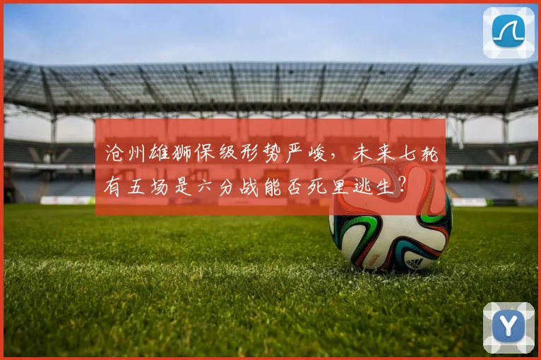 沧州雄狮保级形势严峻,未来七轮有五场是六分战能否死里逃生?