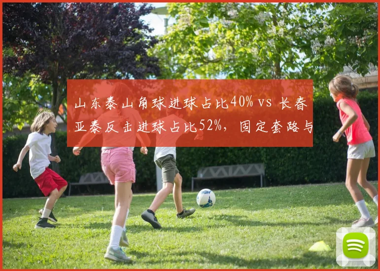 山东泰山角球进球占比40% vs 长春亚泰反击进球占比52%，固定套路与快速转换的取舍