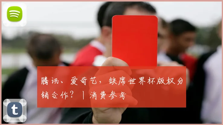 腾讯、爱奇艺,缺席世界杯版权分销合作?丨消费参考