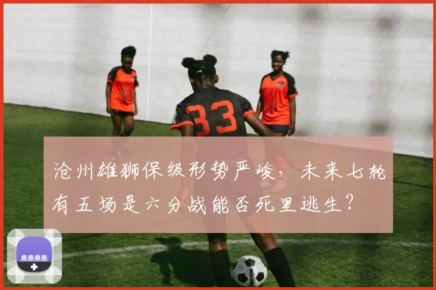 沧州雄狮保级形势严峻,未来七轮有五场是六分战能否死里逃生?
