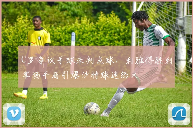 C罗争议手球未判点球，利雅得胜利客场平局引爆沙特球迷怒火