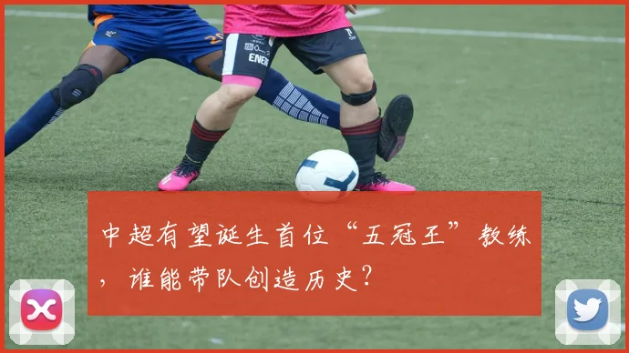 中超有望诞生首位“五冠王”教练,谁能带队创造历史?