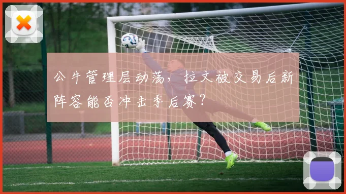 公牛管理层动荡，拉文被交易后新阵容能否冲击季后赛？