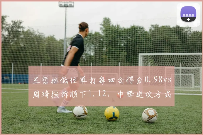王哲林低位单打每回合得分0.98vs周琦挡拆顺下1.12，中锋进攻方式优劣