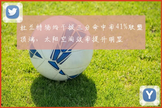 杜兰特场均干拔三分命中率41%联盟顶端，太阳空间效率提升明显