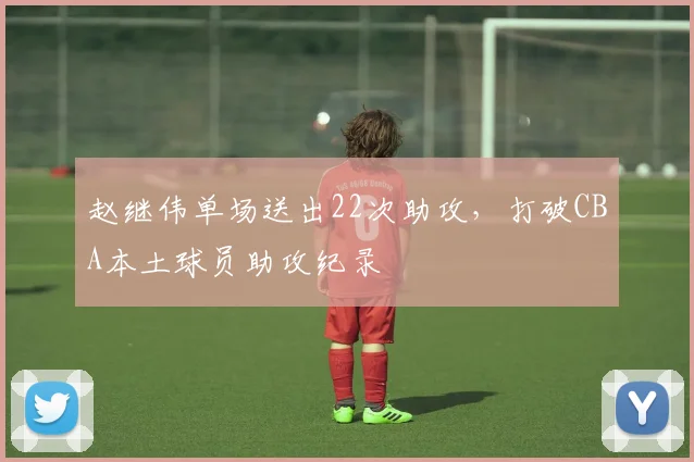 赵继伟单场送出22次助攻,打破CBA本土球员助攻纪录